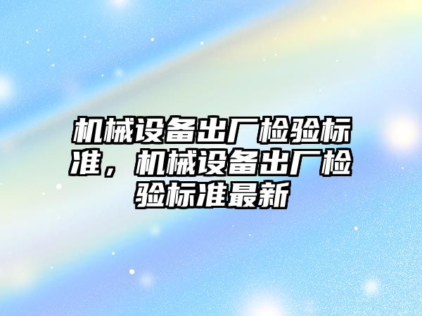 機械設備出廠檢驗標準，機械設備出廠檢驗標準最新