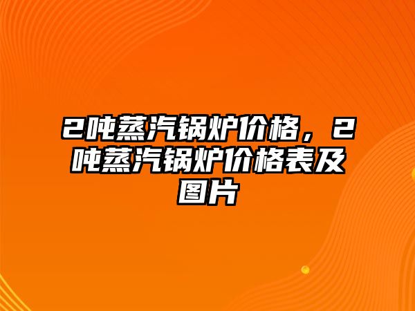 2噸蒸汽鍋爐價格，2噸蒸汽鍋爐價格表及圖片