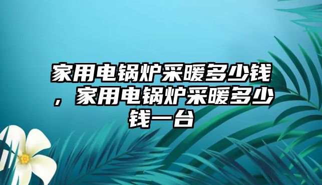 家用電鍋爐采暖多少錢，家用電鍋爐采暖多少錢一臺(tái)