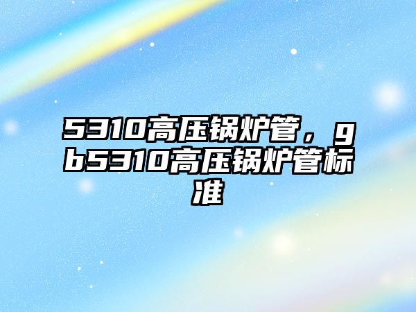 5310高壓鍋爐管，gb5310高壓鍋爐管標準