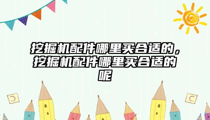 挖掘機配件哪里買合適的，挖掘機配件哪里買合適的呢