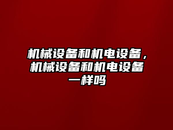 機械設備和機電設備，機械設備和機電設備一樣嗎