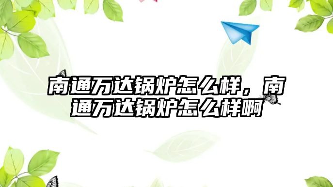 南通萬達鍋爐怎么樣，南通萬達鍋爐怎么樣啊