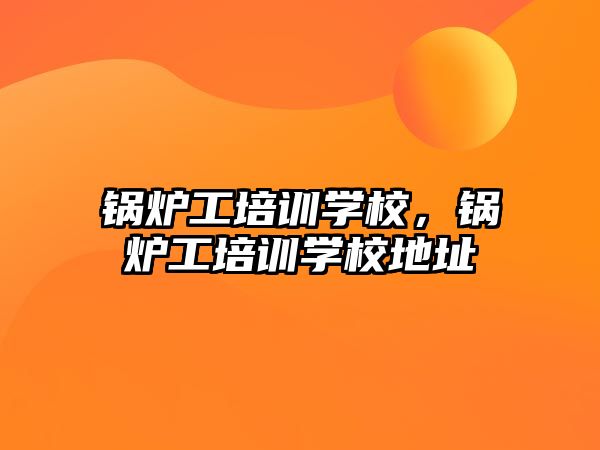 鍋爐工培訓(xùn)學(xué)校，鍋爐工培訓(xùn)學(xué)校地址