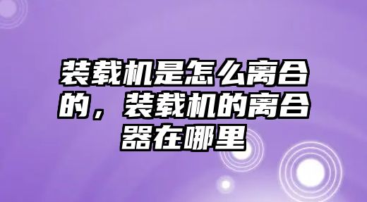 裝載機是怎么離合的，裝載機的離合器在哪里