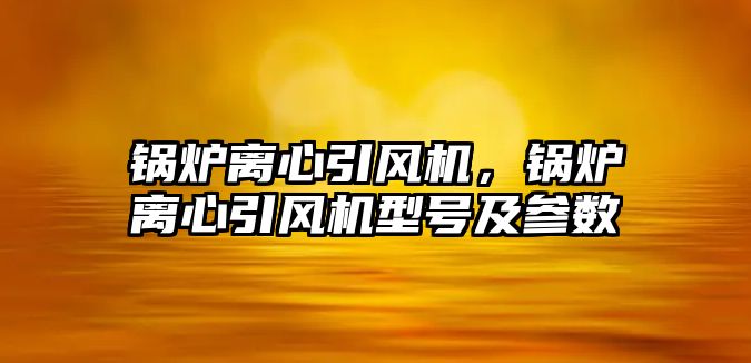 鍋爐離心引風機，鍋爐離心引風機型號及參數