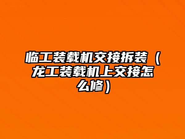 臨工裝載機交接拆裝（龍工裝載機上交接怎么修）