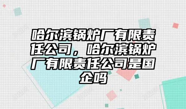 哈爾濱鍋爐廠有限責任公司，哈爾濱鍋爐廠有限責任公司是國企嗎