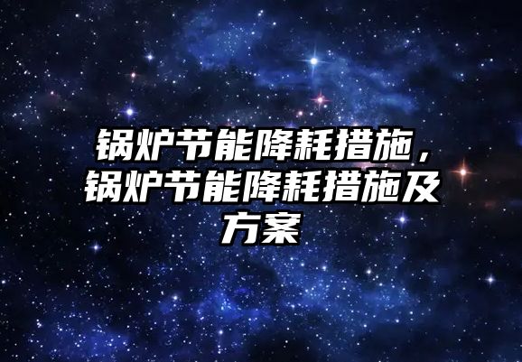 鍋爐節能降耗措施，鍋爐節能降耗措施及方案