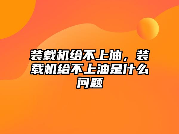 裝載機給不上油，裝載機給不上油是什么問題