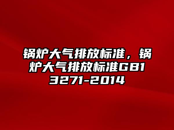 鍋爐大氣排放標準，鍋爐大氣排放標準GB13271-2014