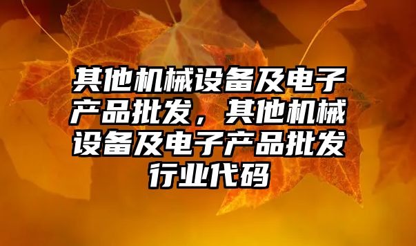 其他機械設備及電子產品批發，其他機械設備及電子產品批發行業代碼