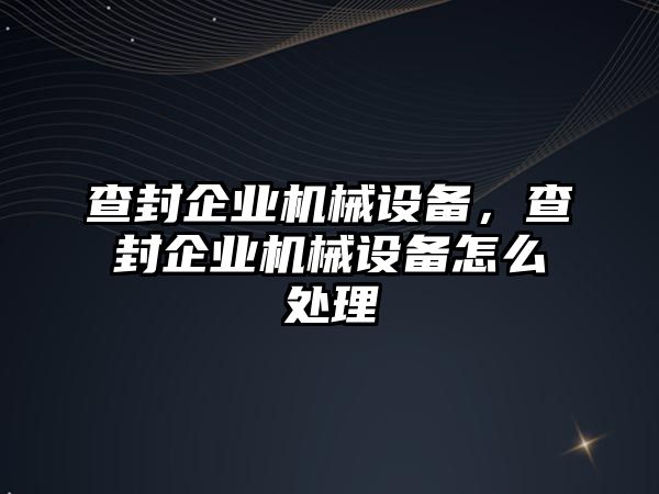 查封企業機械設備，查封企業機械設備怎么處理