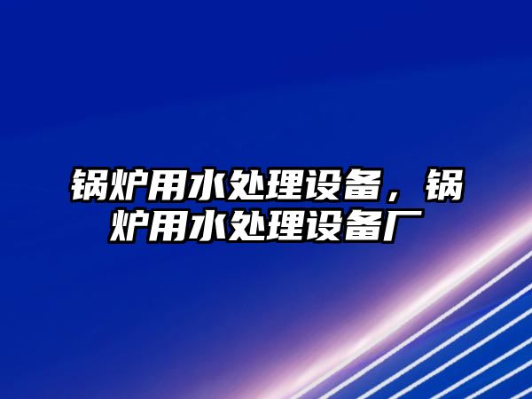 鍋爐用水處理設(shè)備，鍋爐用水處理設(shè)備廠