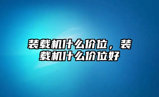 裝載機什么價位，裝載機什么價位好