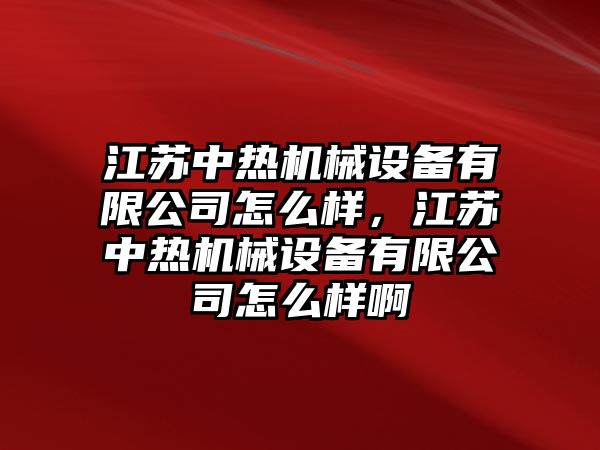 江蘇中熱機械設備有限公司怎么樣，江蘇中熱機械設備有限公司怎么樣啊