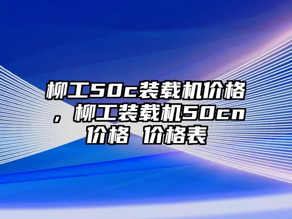 柳工50c裝載機價格，柳工裝載機50cn價格 價格表