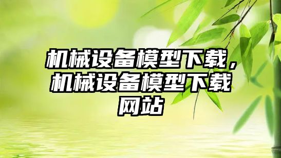 機械設(shè)備模型下載，機械設(shè)備模型下載網(wǎng)站