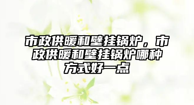 市政供暖和壁掛鍋爐，市政供暖和壁掛鍋爐哪種方式好一點(diǎn)