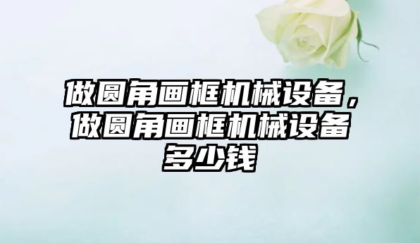 做圓角畫框機械設備，做圓角畫框機械設備多少錢