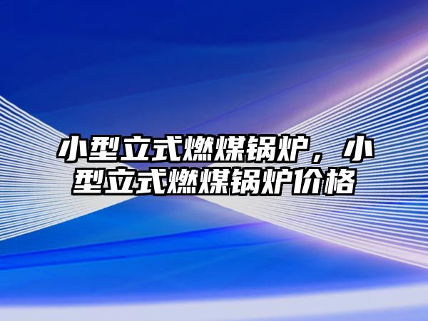 小型立式燃煤鍋爐，小型立式燃煤鍋爐價格