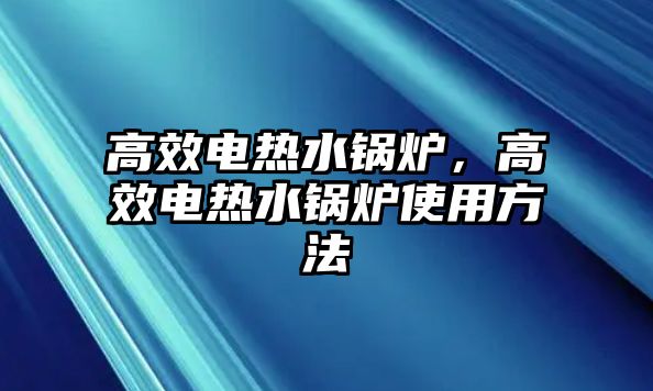 高效電熱水鍋爐，高效電熱水鍋爐使用方法