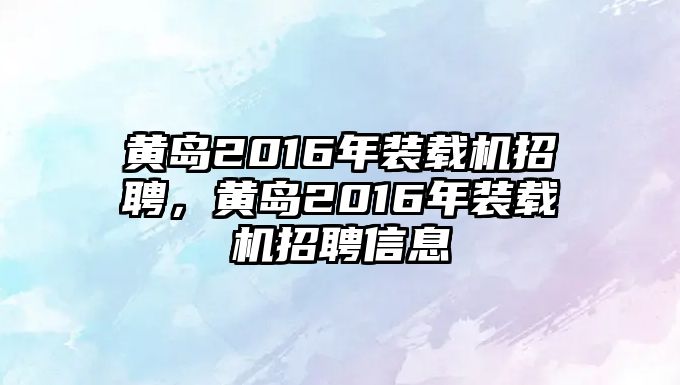 黃島2016年裝載機招聘，黃島2016年裝載機招聘信息