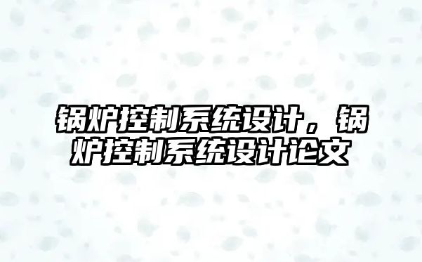 鍋爐控制系統設計，鍋爐控制系統設計論文