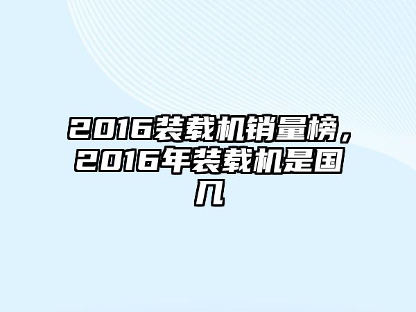 2016裝載機(jī)銷量榜，2016年裝載機(jī)是國(guó)幾