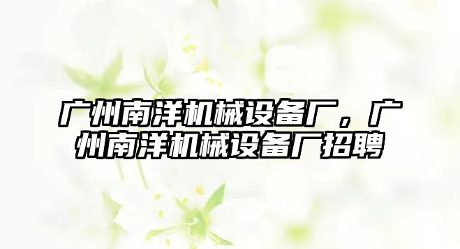 廣州南洋機械設備廠，廣州南洋機械設備廠招聘