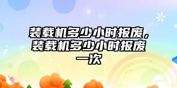 裝載機多少小時報廢，裝載機多少小時報廢一次