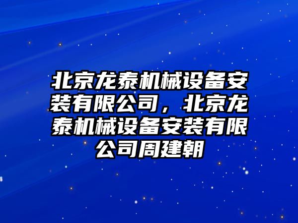 北京龍泰機械設備安裝有限公司，北京龍泰機械設備安裝有限公司周建朝