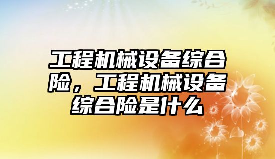 工程機械設備綜合險，工程機械設備綜合險是什么