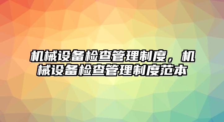 機械設(shè)備檢查管理制度，機械設(shè)備檢查管理制度范本