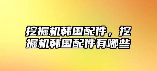 挖掘機(jī)韓國配件，挖掘機(jī)韓國配件有哪些