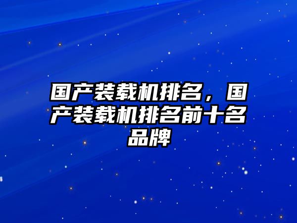 國產裝載機排名，國產裝載機排名前十名品牌