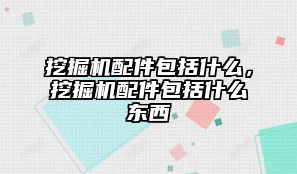 挖掘機配件包括什么，挖掘機配件包括什么東西