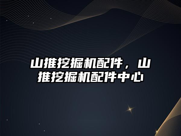 山推挖掘機配件，山推挖掘機配件中心