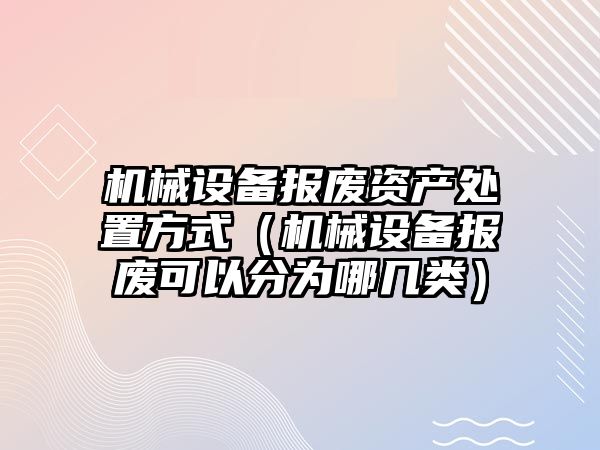 機械設備報廢資產處置方式（機械設備報廢可以分為哪幾類）