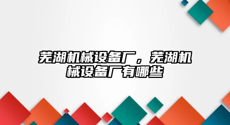 蕪湖機(jī)械設(shè)備廠，蕪湖機(jī)械設(shè)備廠有哪些