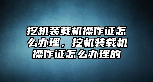 挖機裝載機操作證怎么辦理，挖機裝載機操作證怎么辦理的