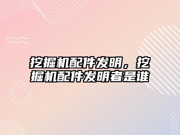 挖掘機配件發明，挖掘機配件發明者是誰