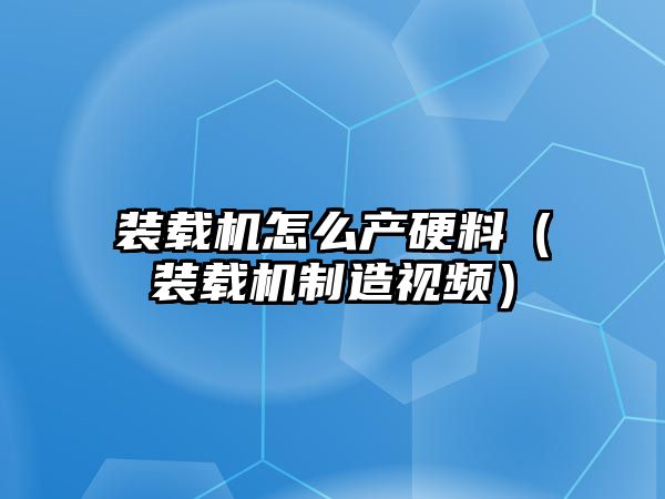 裝載機怎么產硬料（裝載機制造視頻）