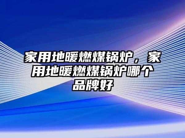 家用地暖燃煤鍋爐，家用地暖燃煤鍋爐哪個品牌好