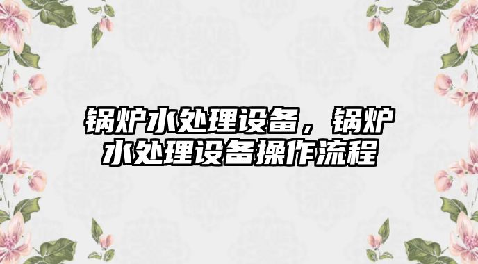 鍋爐水處理設(shè)備，鍋爐水處理設(shè)備操作流程