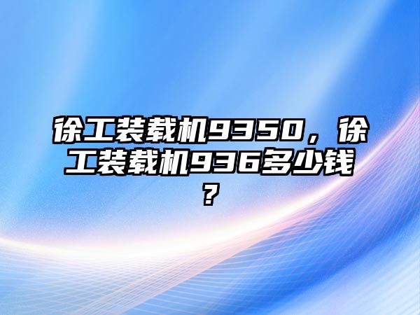 徐工裝載機9350，徐工裝載機936多少錢?