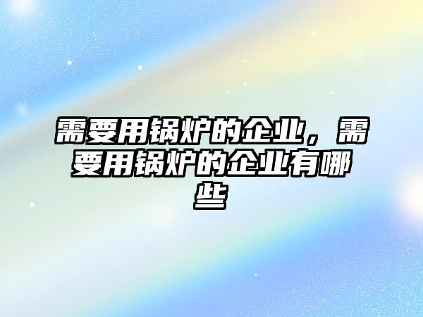 需要用鍋爐的企業(yè)，需要用鍋爐的企業(yè)有哪些