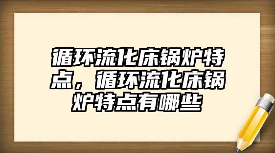 循環流化床鍋爐特點，循環流化床鍋爐特點有哪些