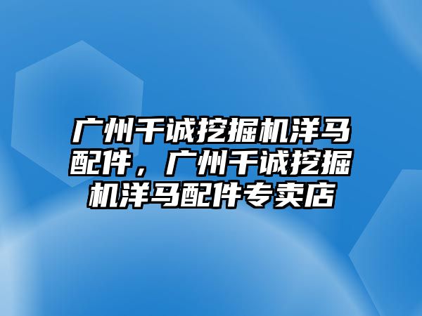 廣州千誠挖掘機洋馬配件，廣州千誠挖掘機洋馬配件專賣店