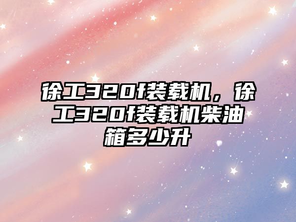 徐工320f裝載機，徐工320f裝載機柴油箱多少升